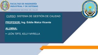 CURSO: SISTEMA DE GESTIÓN DE CALIDAD
PROFESOR: Ing. Eddie Malca Vicente
ALUMNA:
 LEÓN TIPTE, KELLY MYRELLA
 
