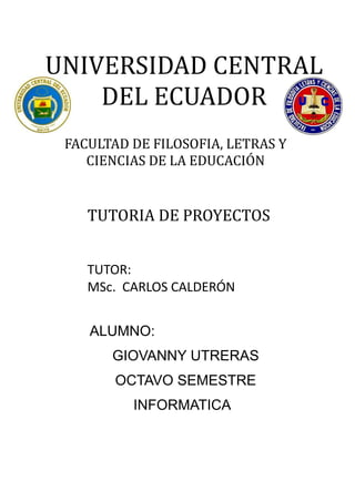 FACULTAD DE FILOSOFIA, LETRAS Y
CIENCIAS DE LA EDUCACIÓN
UNIVERSIDAD CENTRAL
DEL ECUADOR
TUTORIA DE PROYECTOS
TUTOR:
MSc. CARLOS CALDERÓN
ALUMNO:
GIOVANNY UTRERAS
OCTAVO SEMESTRE
INFORMATICA
 
