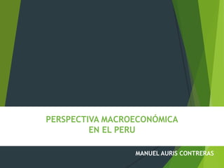 PERSPECTIVA MACROECONÓMICA
EN EL PERU
MANUEL AURIS CONTRERAS
 
