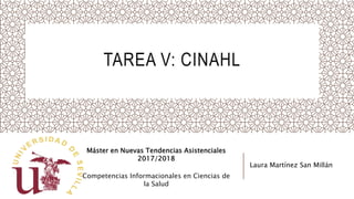 TAREA V: CINAHL
Máster en Nuevas Tendencias Asistenciales
2017/2018
Competencias Informacionales en Ciencias de
la Salud
Laura Martínez San Millán
 