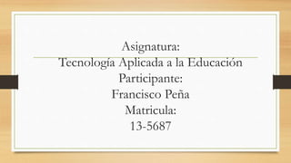 Asignatura:
Tecnología Aplicada a la Educación
Participante:
Francisco Peña
Matricula:
13-5687
 