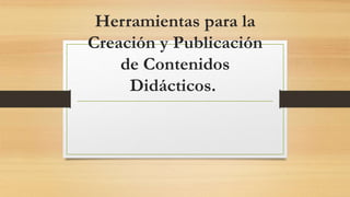 Herramientas para la
Creación y Publicación
de Contenidos
Didácticos.
 