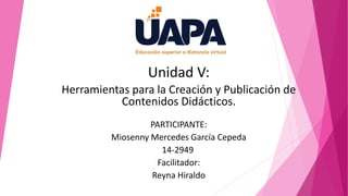 Unidad V:
Herramientas para la Creación y Publicación de
Contenidos Didácticos.
PARTICIPANTE:
Miosenny Mercedes García Cepeda
14-2949
Facilitador:
Reyna Hiraldo
 