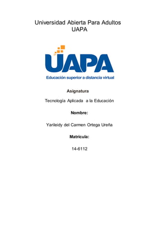 Universidad Abierta Para Adultos
UAPA
Asignatura
Tecnología Aplicada a la Educación
Nombre:
Yarileidy del Carmen Ortega Ureña
Matrícula:
14-6112
 