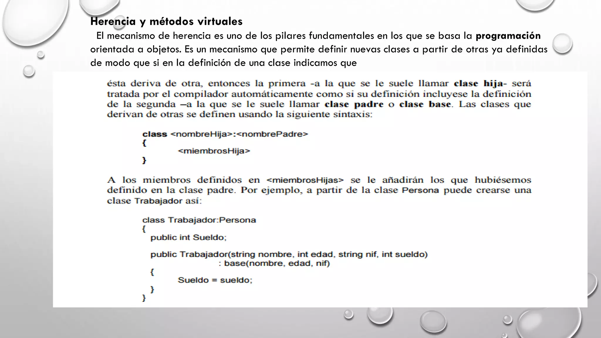 Herencia y métodos virtuales
El mecanismo de herencia es uno de los pilares fundamentales en los que se basa la programación
orientada a objetos. Es un mecanismo que permite definir nuevas clases a partir de otras ya definidas
de modo que si en la definición de una clase indicamos que
 