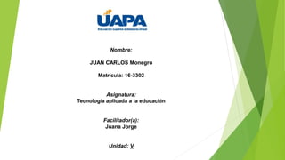 Nombre:
JUAN CARLOS Monegro
Matrícula: 16-3302
Asignatura:
Tecnología aplicada a la educación
Facilitador(a):
Juana Jorge
Unidad: V
 