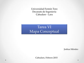 Tarea VI
Mapa Conceptual
Joshua Méndez
Cabudare, Febrero 2015
Universidad Fermín Toro
Decanato de Ingeniería
Cabudare - Lara
 