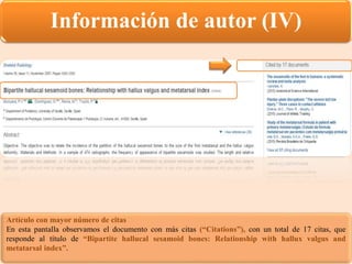 Información de autor (IV)
Artículo con mayor número de citas
En esta pantalla observamos el documento con más citas (“Citations”), con un total de 17 citas, que
responde al título de “Bipartite hallucal sesamoid bones: Relationship with hallux valgus and
metatarsal index”.
 