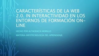 CARACTERÍSTICAS DE LA WEB
2.0. IN INTERACTIVIDAD EN LOS
ENTORNOS DE FORMACIÓN ON-
LINE
HECHO POR ALTAGRACIA MORILLO
MATERIA-INFOTECNOLOGÍA DEL APRENDIZAJE.
 