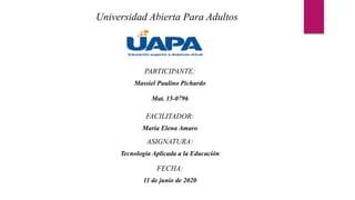 Universidad Abierta Para Adultos
PARTICIPANTE:
Massiel Paulino Pichardo
Mat. 15-0796
FACILITADOR:
María Elena Amaro
ASIGNATURA:
Tecnología Aplicada a la Educación
FECHA:
11 de junio de 2020
 