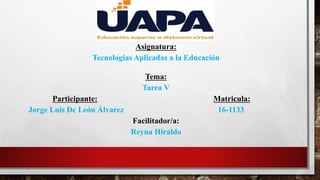 Asignatura:
Tecnologías Aplicadas a la Educación
Tema:
Tarea V
Participante: Matricula:
Jorge Luis De León Álvarez 16-1133
Facilitador/a:
Reyna Hiraldo
 