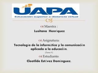 
 Maestra :
Lusitana Henríquez
 Asignatura:
Tecnología de la informática y la comunicación
aplicada a la educación.
(Tarea V)
 Estudiante:
Cleotilde Estévez Domínguez.
 