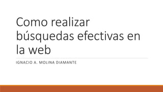 Como realizar
búsquedas efectivas en
la web
IGNACIO A. MOLINA DIAMANTE
 