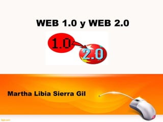 WEB 1.0 y WEB 2.0
Martha Libia Sierra Gil
 