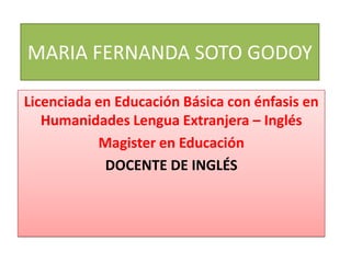MARIA FERNANDA SOTO GODOY
Licenciada en Educación Básica con énfasis en
Humanidades Lengua Extranjera – Inglés
Magister en Educación
DOCENTE DE INGLÉS
 