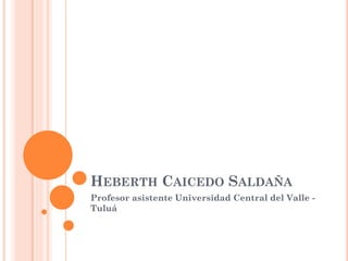 HEBERTH CAICEDO SALDAÑA
Profesor asistente Universidad Central del Valle -
Tuluá
 