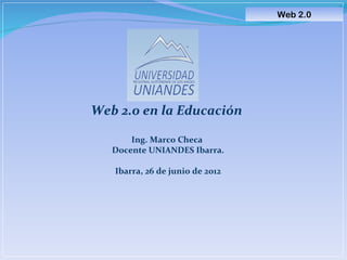Web 2.0




Web 2.0 en la Educación

       Ing. Marco Checa
   Docente UNIANDES Ibarra.

   Ibarra, 26 de junio de 2012
 
