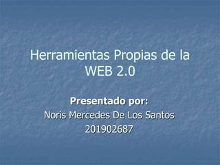 Herramientas Propias de la
WEB 2.0
Presentado por:
Noris Mercedes De Los Santos
201902687
 