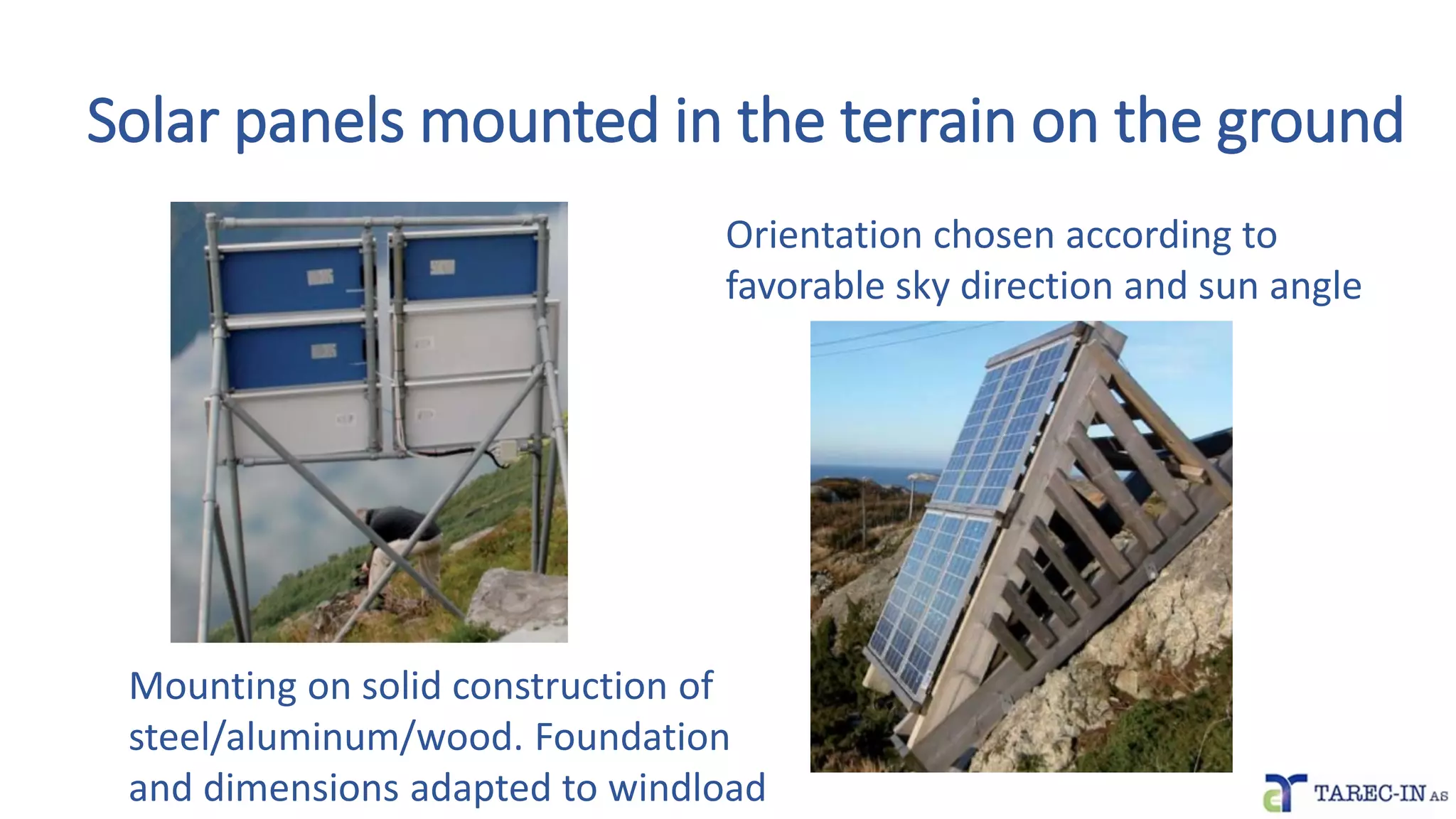 Solar panels mounted in the terrain on the ground
Mounting on solid construction of
steel/aluminum/wood. Foundation
and dimensions adapted to windload
Orientation chosen according to
favorable sky direction and sun angle
 