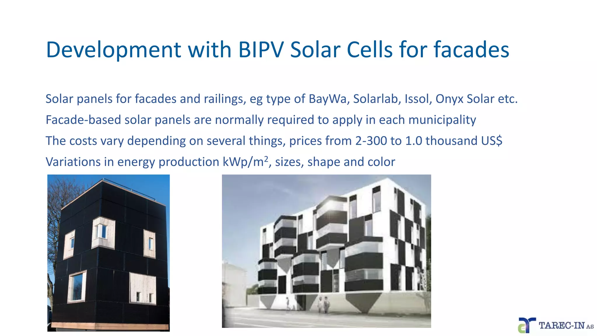 Development with BIPV Solar Cells for facades
Solar panels for facades and railings, eg type of BayWa, Solarlab, Issol, Onyx Solar etc.
Facade-based solar panels are normally required to apply in each municipality
The costs vary depending on several things, prices from 2-300 to 1.0 thousand US$
Variations in energy production kWp/m2, sizes, shape and color
 