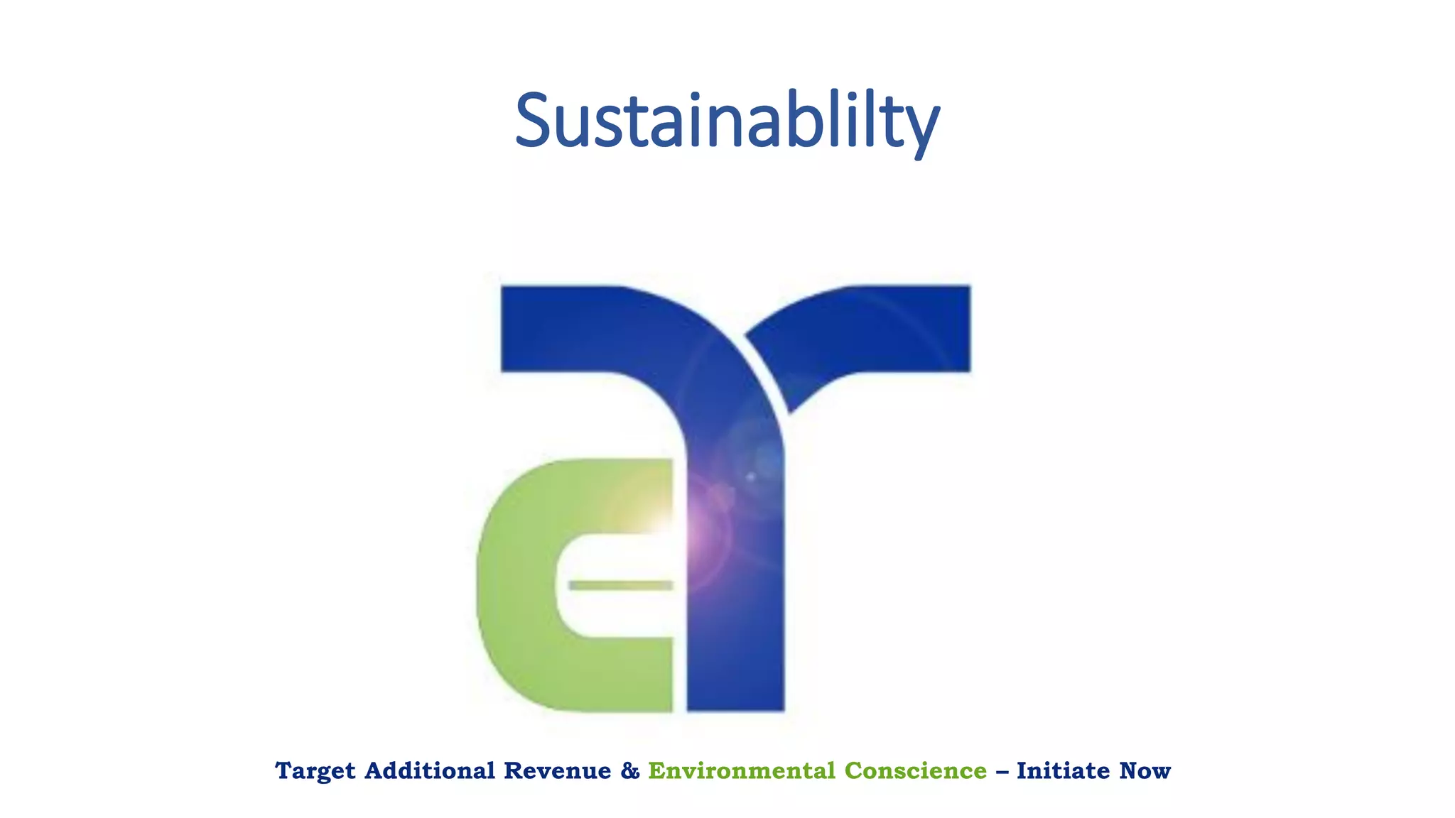 Sustainablilty
Target Additional Revenue & Environmental Conscience – Initiate Now
 