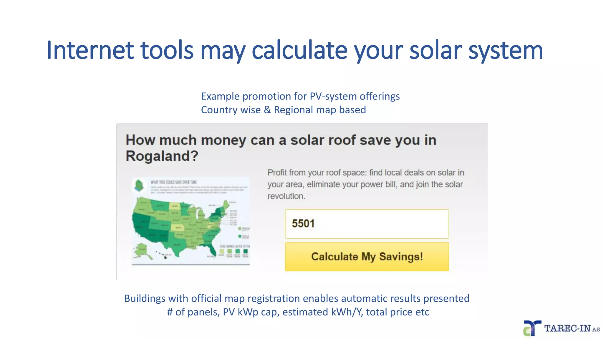 Internet tools may calculate your solar system
Example promotion for PV-system offerings
Country wise & Regional map based
Buildings with official map registration enables automatic results presented
# of panels, PV kWp cap, estimated kWh/Y, total price etc
 