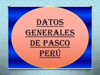 DATOS
GENERALES
 DE PASCO
   PERÚ
 