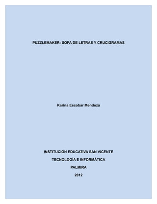 PUZZLEMAKER: SOPA DE LETRAS Y CRUCIGRAMAS




           Karina Escobar Mendoza




     INSTITUCIÓN EDUCATIVA SAN VICENTE

        TECNOLOGÍA E INFORMÁTICA

                 PALMIRA

                   2012
 