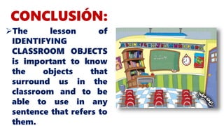 CONCLUSIÓN:
The lesson of
IDENTIFYING
CLASSROOM OBJECTS
is important to know
the objects that
surround us in the
classroom and to be
able to use in any
sentence that refers to
them.