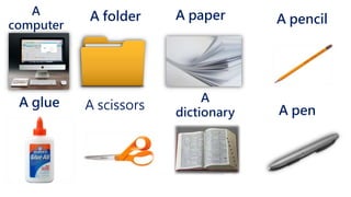 A
computer
A paperA folder A pencil
A pen
A
dictionary
A glue A scissors