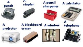 A
punch
A
stapler A calculatorA pencil
sharpener
A
projector
A
telephoneA blackboard
eraser
A window