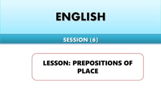 SESSION (6)
LESSON: PREPOSITIONS OF
PLACE
 