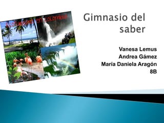 Gimnasio del saber  Vanesa Lemus Andrea Gámez María Daniela Aragón 8B 