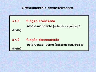 Crescimento e decrescimento.
a > 0 função crescente
reta ascendente (sobe da esquerda p/
direita)
a < 0 função decrescente
reta descendente (desce da esquerda p/
direita)
 