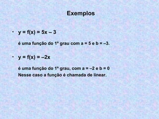 Exemplos
• y = f(x) = 5x – 3
é uma função do 1º grau com a = 5 e b = –3.
• y = f(x) = –2x
é uma função do 1º grau, com a = –2 e b = 0
Nesse caso a função é chamada de linear.
 