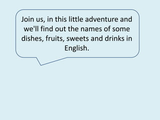 Join us, in this little adventure and we'll find out the names of some dishes, fruits, sweets and drinks in English.  