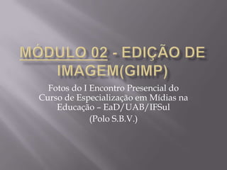 Fotos do I Encontro Presencial do
Curso de Especialização em Mídias na
    Educação – EaD/UAB/IFSul
             (Polo S.B.V.)
 