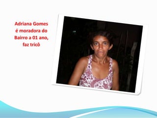 Adriana Gomes
é moradora do
Bairro a 01 ano,
    faz tricô
 