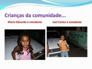 Crianças da comunidade...
 Maria Eduarda é estudante   Joel Carlos é estudante
 