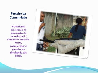 Parceiro da
 Comunidade

    Profissional,
   presidente da
   associação de
  moradores do
Conjunto Comercial
       Norte,
  comunicador e
    parceiro na
  divulgação das
       ações.
 