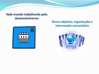 Todo mundo trabalhando pelo
      desenvolvimento
                              Nosso objetivo: organização e
                                intervenção comunitária
 