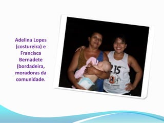 Adelina Lopes
(costureira) e
   Francisca
  Bernadete
 (bordadeira,
moradoras da
comunidade.
 