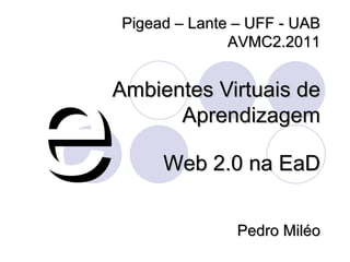 Ambientes Virtuais de Aprendizagem e Web 2.0 na EaD Pigead – Lante – UFF - UAB AVMC2.2011 Pedro Miléo 