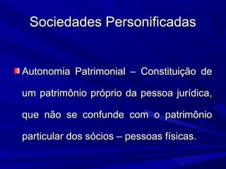 Sociedades PersonificadasSociedades Personificadas
Autonomia Patrimonial – Constituição deAutonomia Patrimonial – Constituição de
um patrimônio próprio da pessoa jurídica,um patrimônio próprio da pessoa jurídica,
que não se confunde com o patrimônioque não se confunde com o patrimônio
particular dos sócios – pessoas físicas.particular dos sócios – pessoas físicas.
 