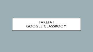 TAREFA1
GOOGLE CLASSROOM
 