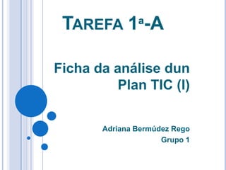 Tarefa 1ª-A Ficha da análise dunPlan TIC (I) Adriana Bermúdez Rego Grupo 1  