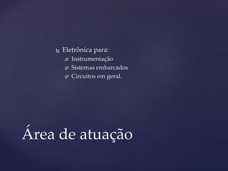  Eletrônica para: 
 Instrumentação 
 Sistemas embarcados 
 Circuitos em geral. 
Área de atuação 
 