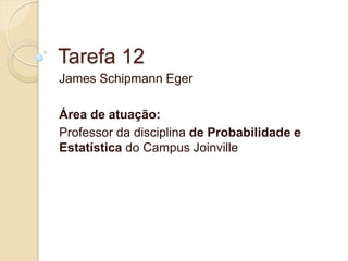 Tarefa 12 
James Schipmann Eger 
Área de atuação: 
Professor da disciplina de Probabilidade e Estatística do Campus Joinville  