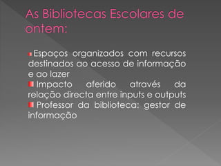 Espaços organizados com recursos
destinados ao acesso de informação
e ao lazer
Impacto aferido através da
relação directa entre inputs e outputs
Professor da biblioteca: gestor de
informação
 