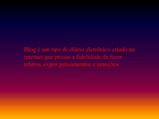 Blog é um tipo de diário eletrônico criado na
internet que possui a fidelidade de fazer
relatos, expor pensamentos e emoções.
 